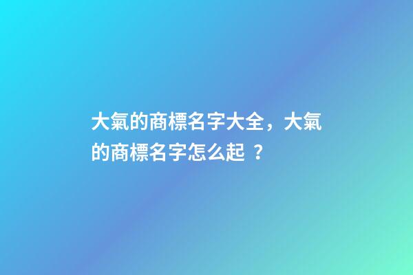 大氣的商標名字大全，大氣的商標名字怎么起？